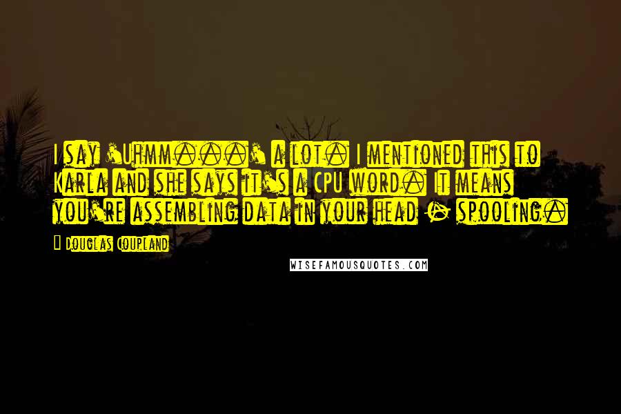 Douglas Coupland Quotes: I say 'Uhmm...' a lot. I mentioned this to Karla and she says it's a CPU word. It means you're assembling data in your head - spooling.