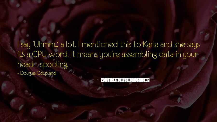 Douglas Coupland Quotes: I say 'Uhmm...' a lot. I mentioned this to Karla and she says it's a CPU word. It means you're assembling data in your head - spooling.