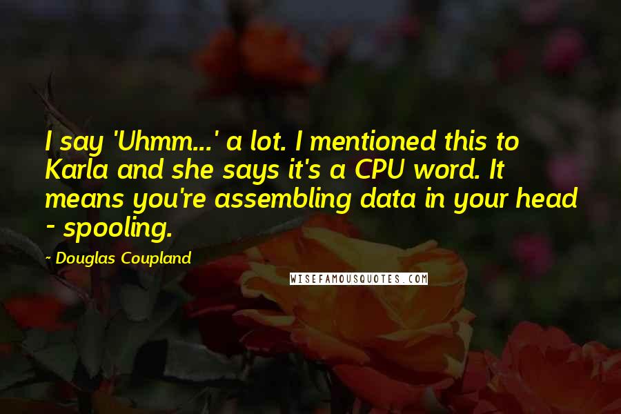 Douglas Coupland Quotes: I say 'Uhmm...' a lot. I mentioned this to Karla and she says it's a CPU word. It means you're assembling data in your head - spooling.