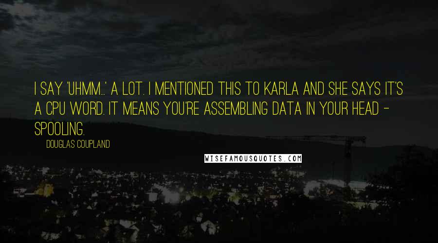 Douglas Coupland Quotes: I say 'Uhmm...' a lot. I mentioned this to Karla and she says it's a CPU word. It means you're assembling data in your head - spooling.