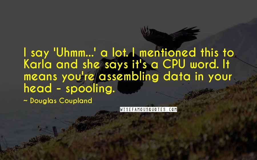 Douglas Coupland Quotes: I say 'Uhmm...' a lot. I mentioned this to Karla and she says it's a CPU word. It means you're assembling data in your head - spooling.