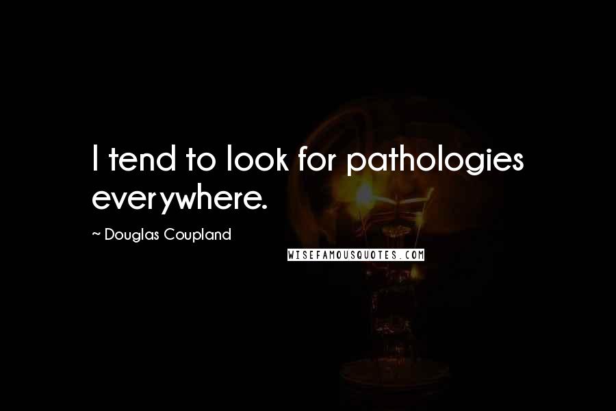 Douglas Coupland Quotes: I tend to look for pathologies everywhere.