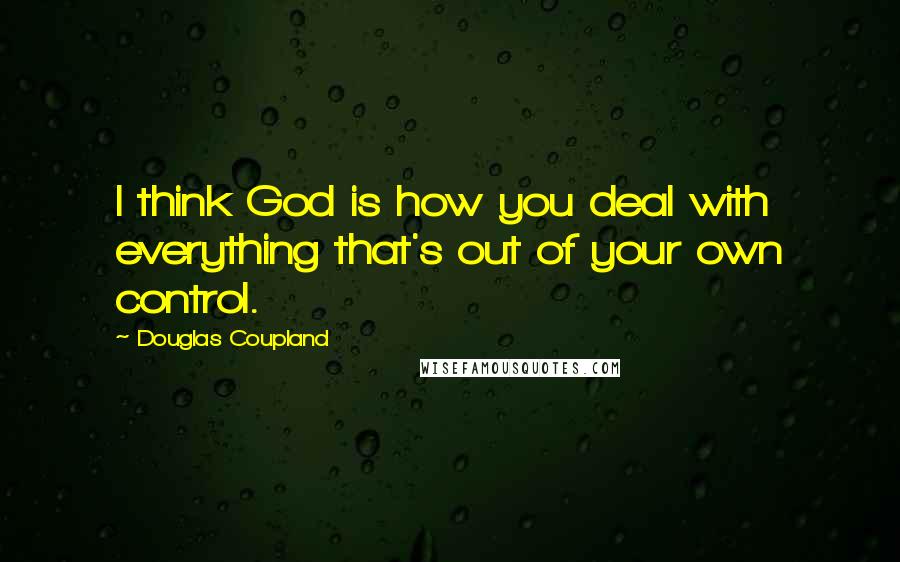 Douglas Coupland Quotes: I think God is how you deal with everything that's out of your own control.