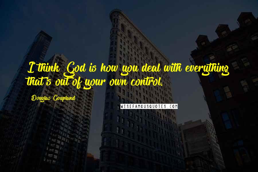 Douglas Coupland Quotes: I think God is how you deal with everything that's out of your own control.