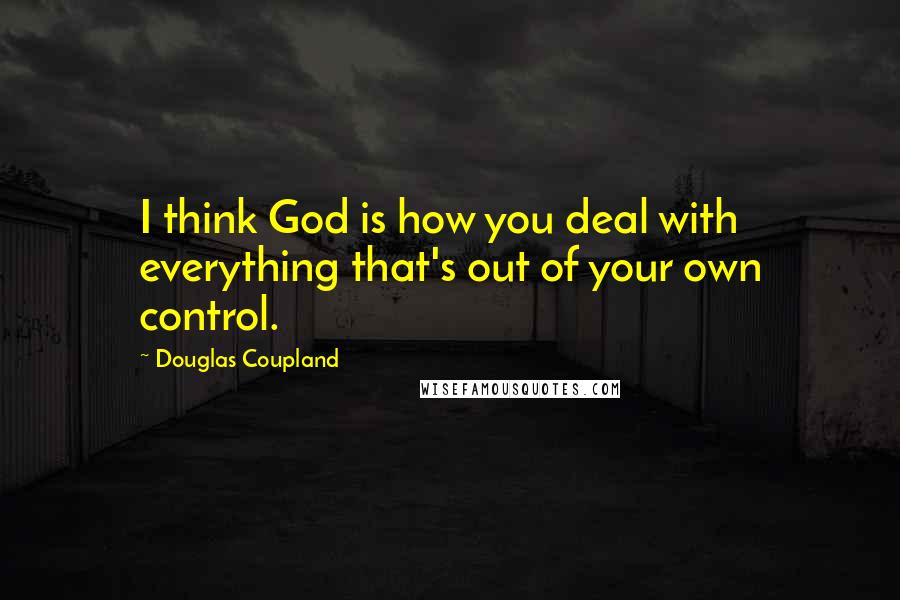 Douglas Coupland Quotes: I think God is how you deal with everything that's out of your own control.