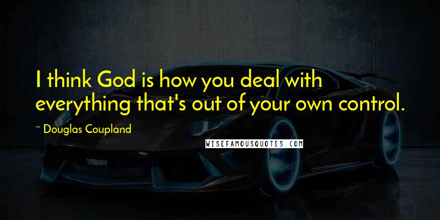 Douglas Coupland Quotes: I think God is how you deal with everything that's out of your own control.