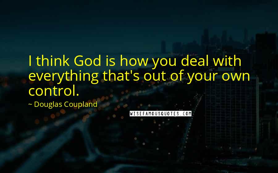 Douglas Coupland Quotes: I think God is how you deal with everything that's out of your own control.