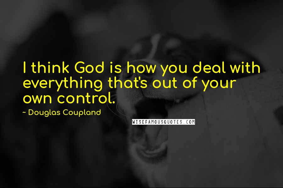 Douglas Coupland Quotes: I think God is how you deal with everything that's out of your own control.