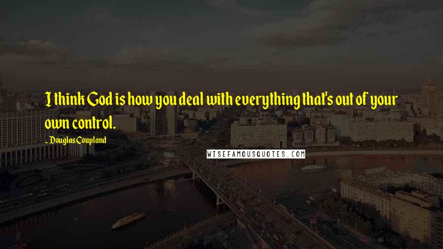 Douglas Coupland Quotes: I think God is how you deal with everything that's out of your own control.