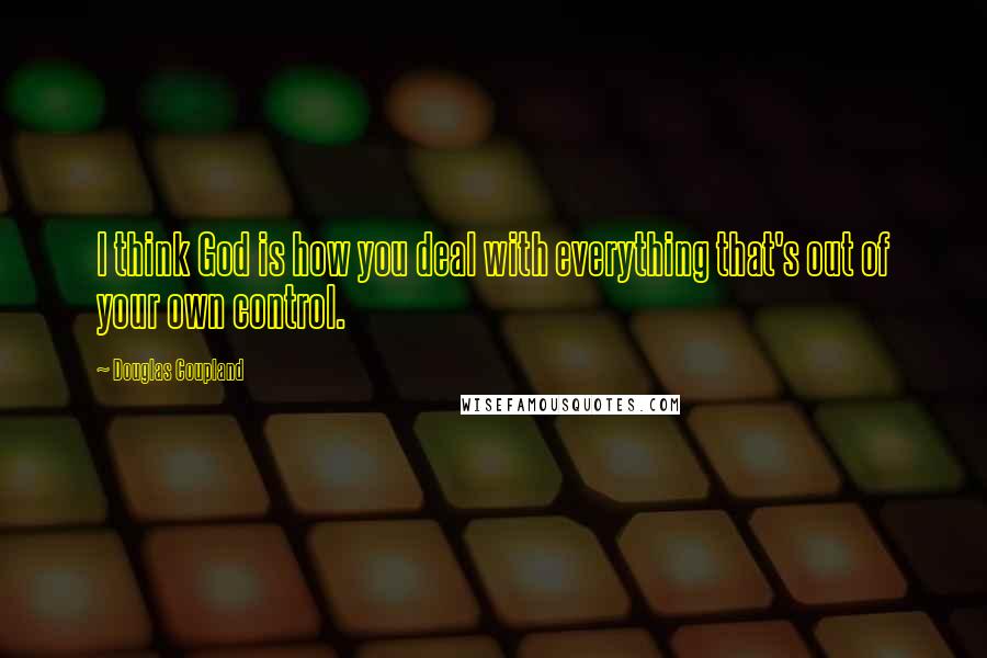 Douglas Coupland Quotes: I think God is how you deal with everything that's out of your own control.