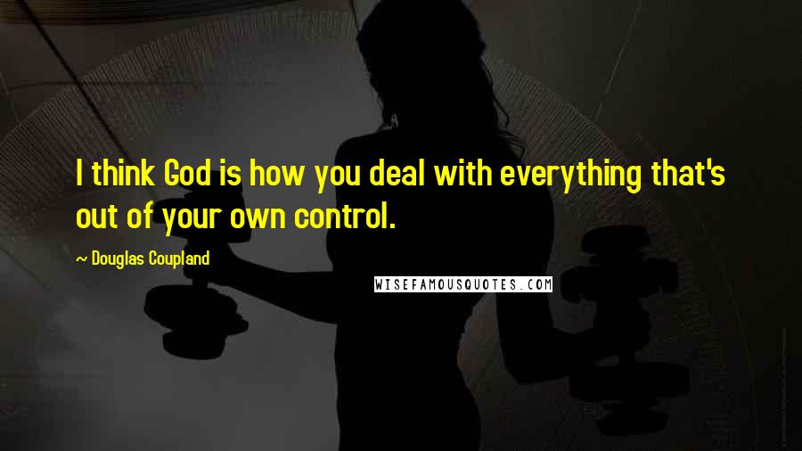 Douglas Coupland Quotes: I think God is how you deal with everything that's out of your own control.