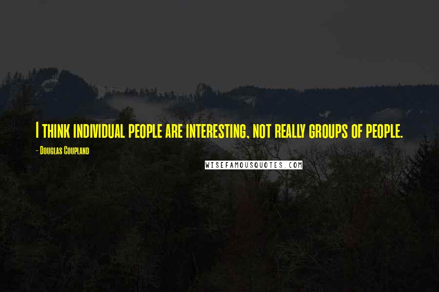 Douglas Coupland Quotes: I think individual people are interesting, not really groups of people.