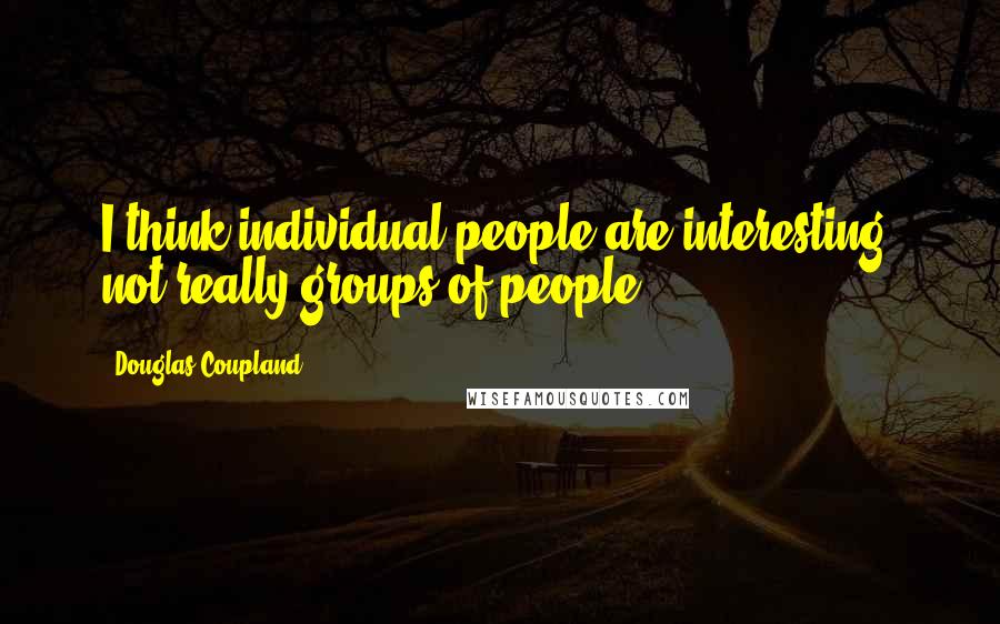 Douglas Coupland Quotes: I think individual people are interesting, not really groups of people.