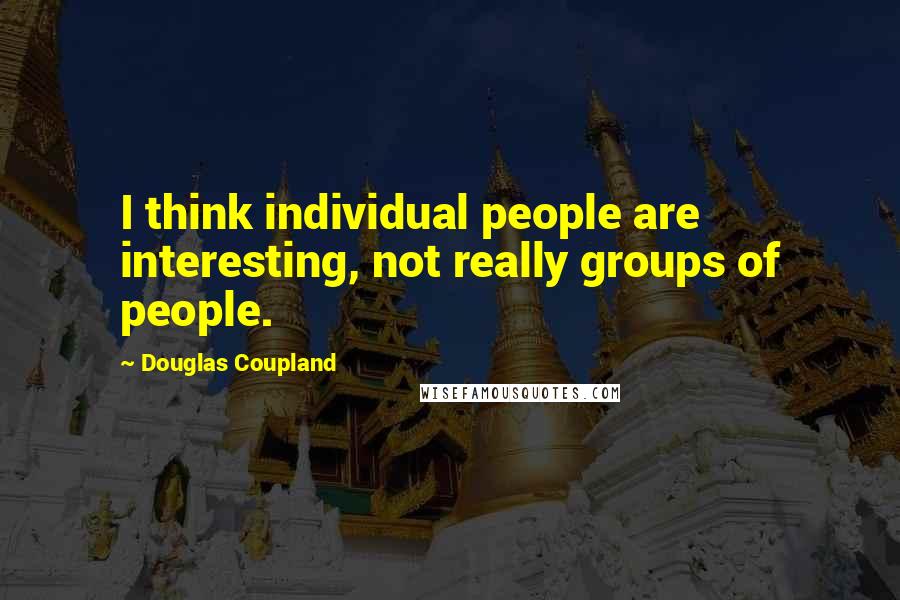 Douglas Coupland Quotes: I think individual people are interesting, not really groups of people.