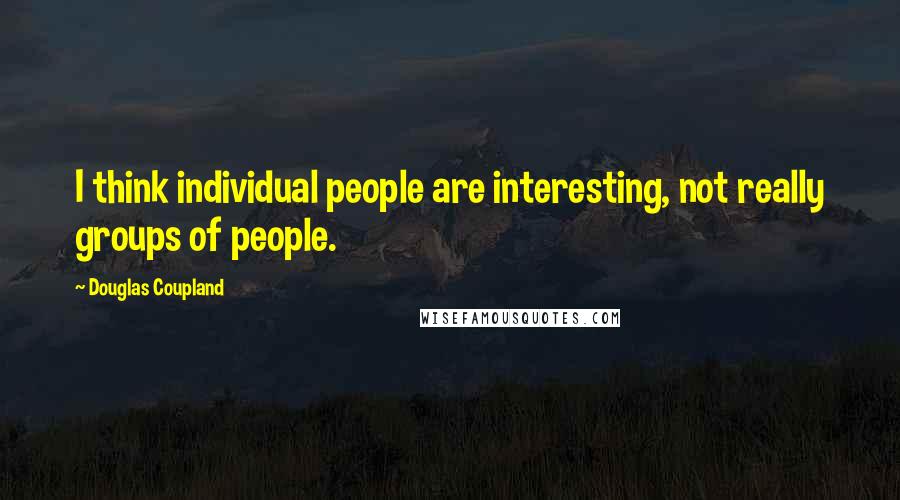 Douglas Coupland Quotes: I think individual people are interesting, not really groups of people.