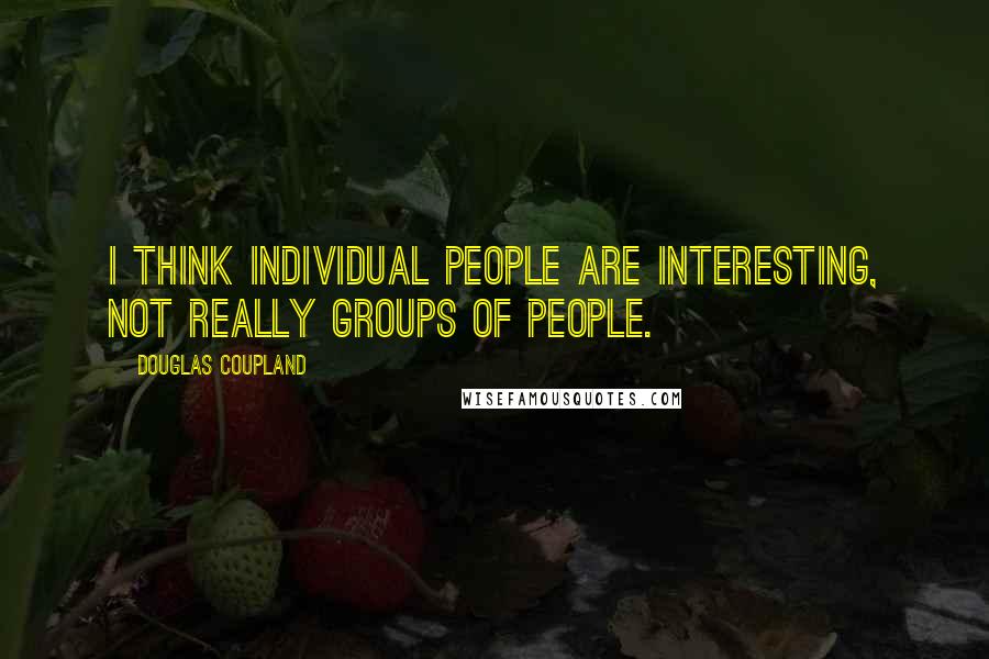 Douglas Coupland Quotes: I think individual people are interesting, not really groups of people.