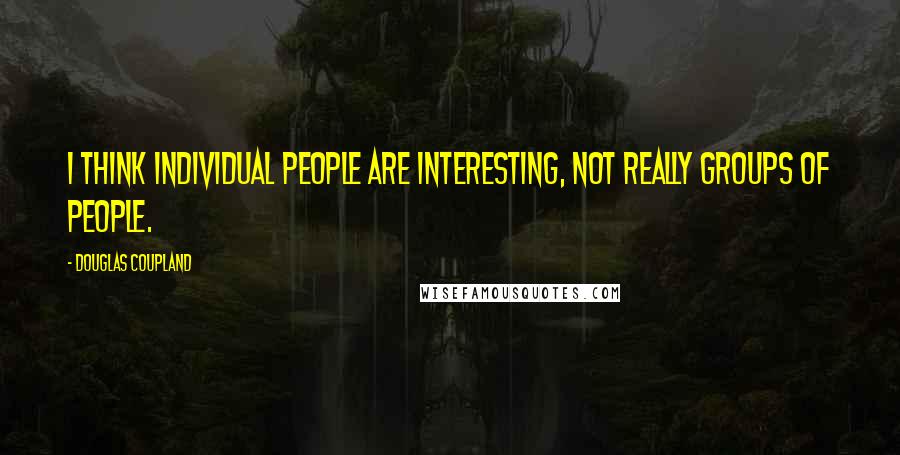 Douglas Coupland Quotes: I think individual people are interesting, not really groups of people.