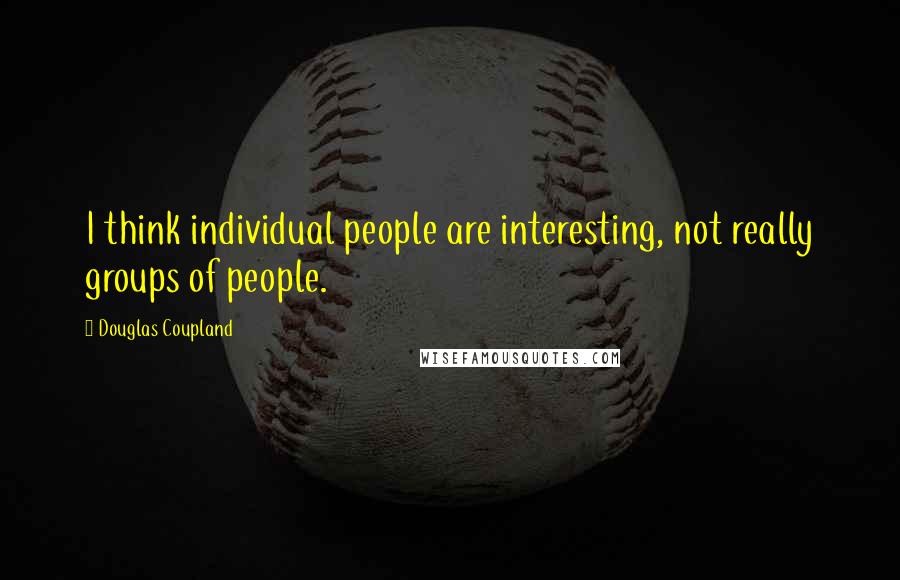Douglas Coupland Quotes: I think individual people are interesting, not really groups of people.