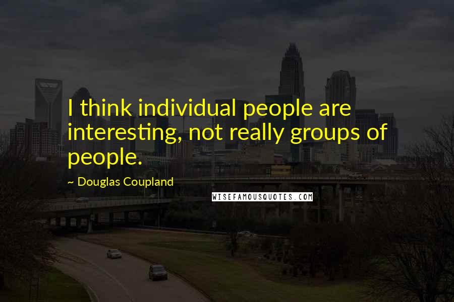 Douglas Coupland Quotes: I think individual people are interesting, not really groups of people.