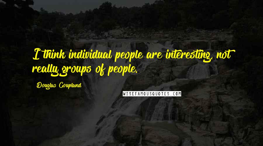 Douglas Coupland Quotes: I think individual people are interesting, not really groups of people.