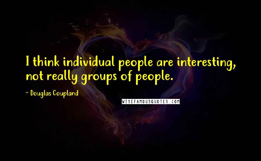 Douglas Coupland Quotes: I think individual people are interesting, not really groups of people.