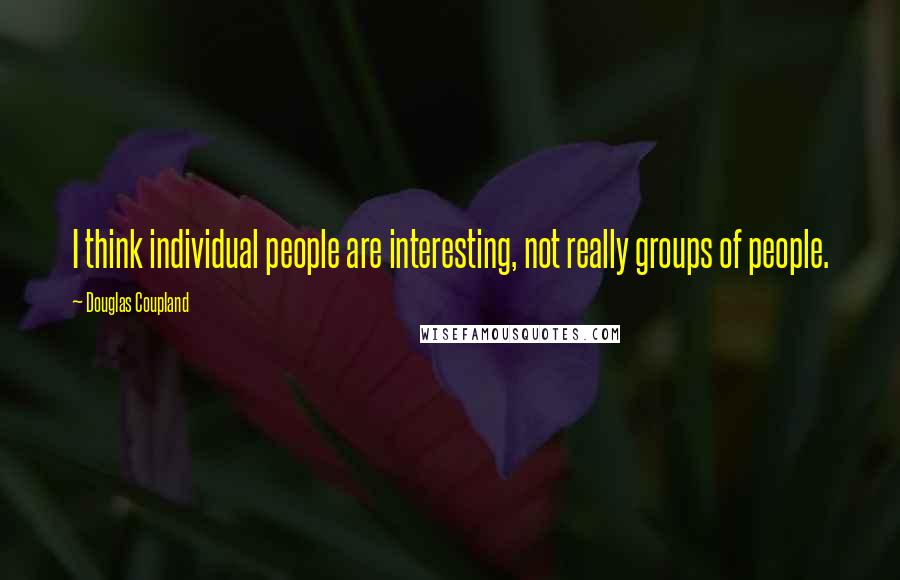 Douglas Coupland Quotes: I think individual people are interesting, not really groups of people.