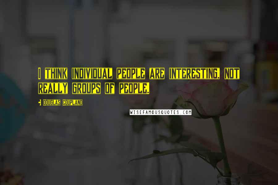 Douglas Coupland Quotes: I think individual people are interesting, not really groups of people.