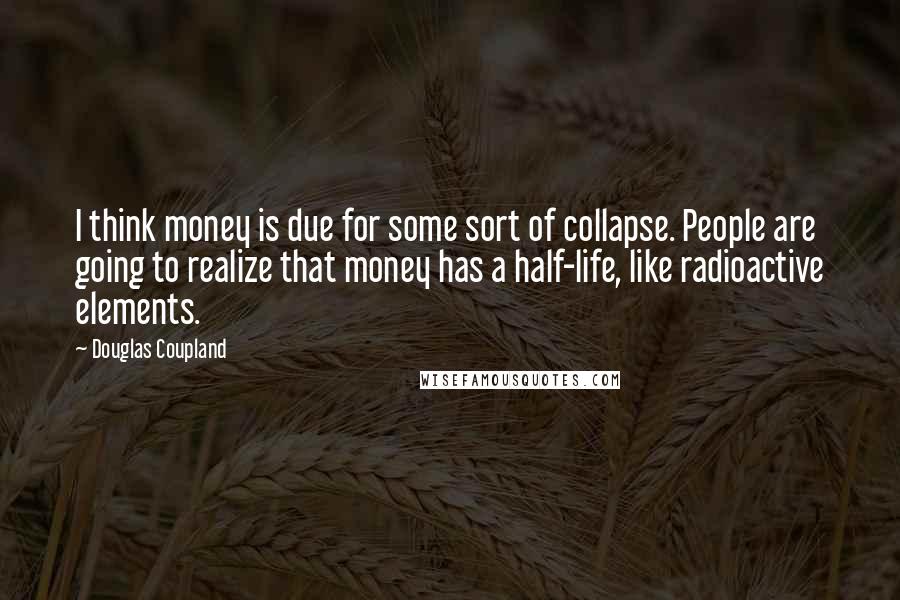 Douglas Coupland Quotes: I think money is due for some sort of collapse. People are going to realize that money has a half-life, like radioactive elements.