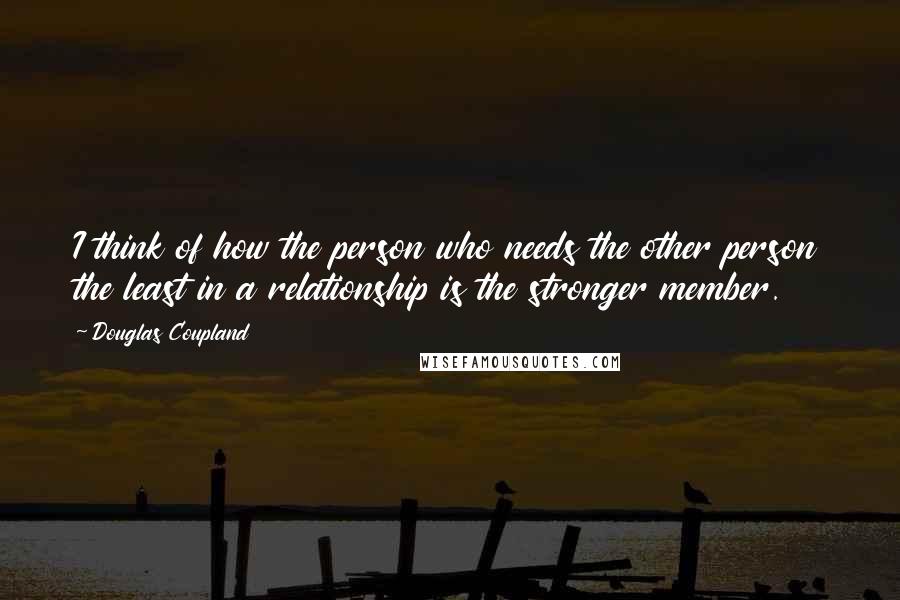 Douglas Coupland Quotes: I think of how the person who needs the other person the least in a relationship is the stronger member.