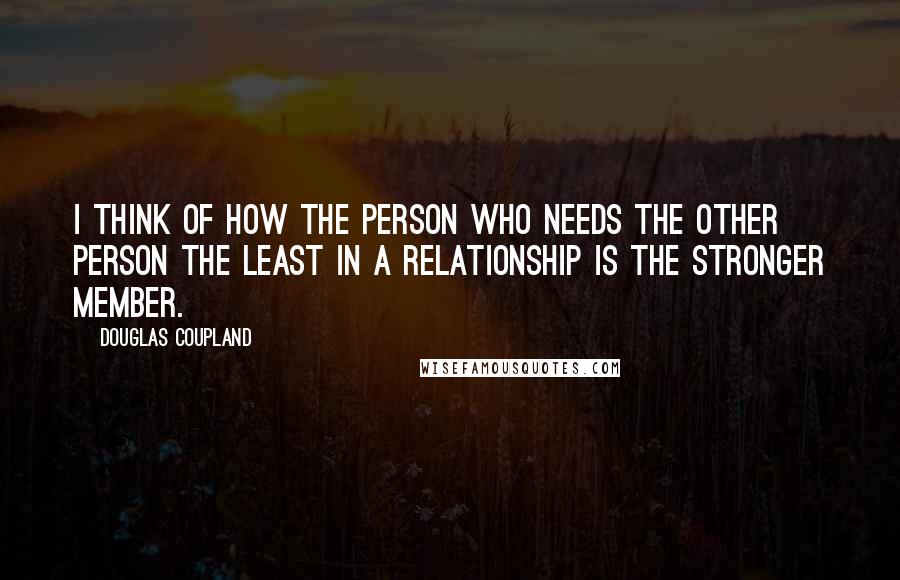 Douglas Coupland Quotes: I think of how the person who needs the other person the least in a relationship is the stronger member.