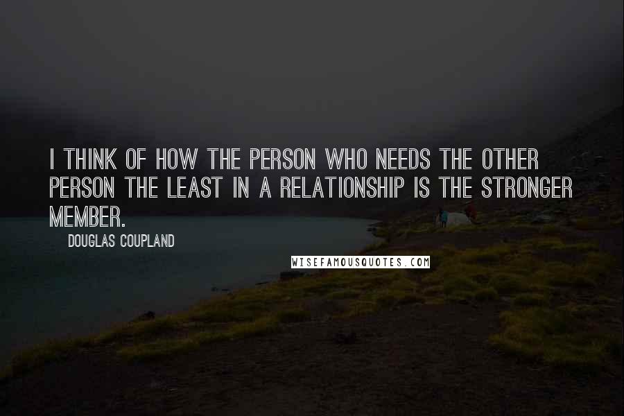 Douglas Coupland Quotes: I think of how the person who needs the other person the least in a relationship is the stronger member.