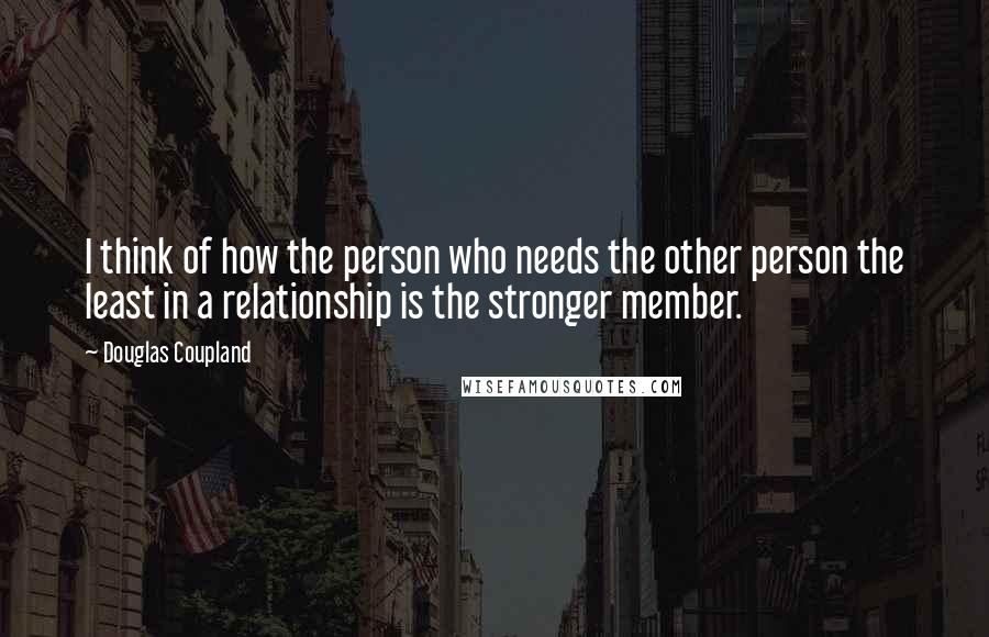 Douglas Coupland Quotes: I think of how the person who needs the other person the least in a relationship is the stronger member.