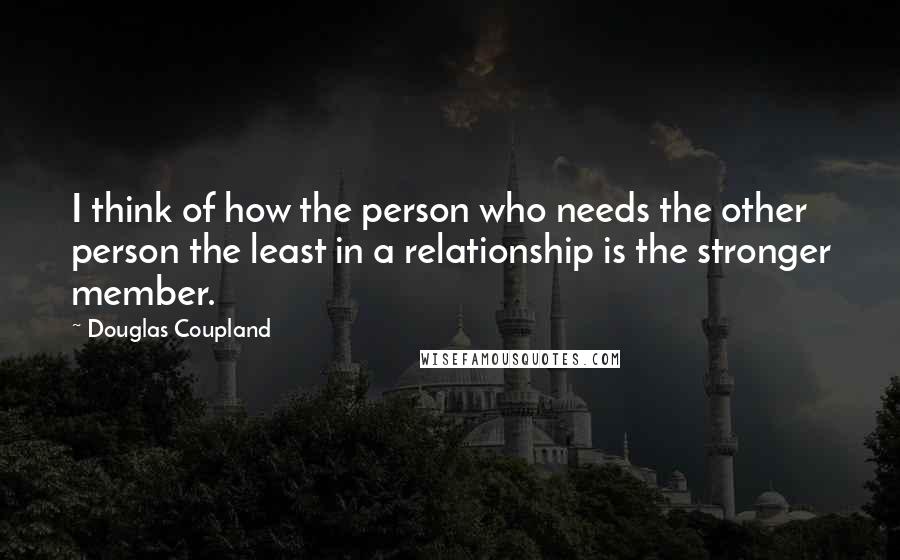 Douglas Coupland Quotes: I think of how the person who needs the other person the least in a relationship is the stronger member.