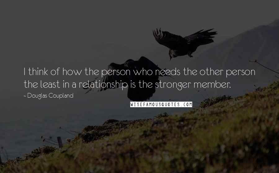 Douglas Coupland Quotes: I think of how the person who needs the other person the least in a relationship is the stronger member.