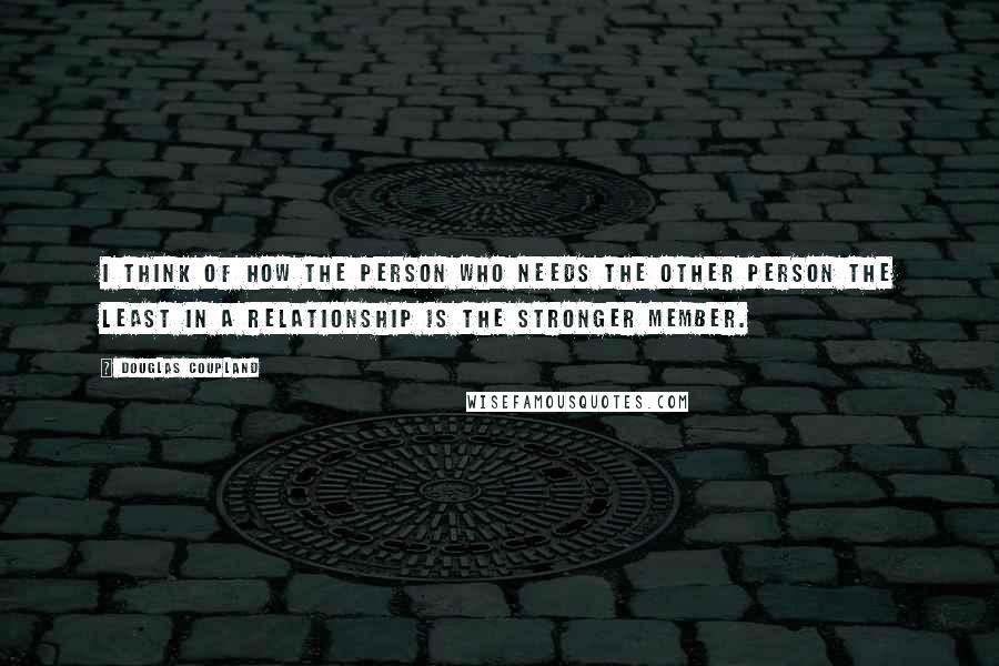 Douglas Coupland Quotes: I think of how the person who needs the other person the least in a relationship is the stronger member.