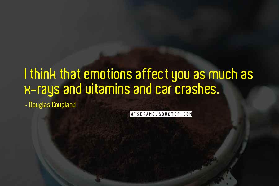 Douglas Coupland Quotes: I think that emotions affect you as much as x-rays and vitamins and car crashes.
