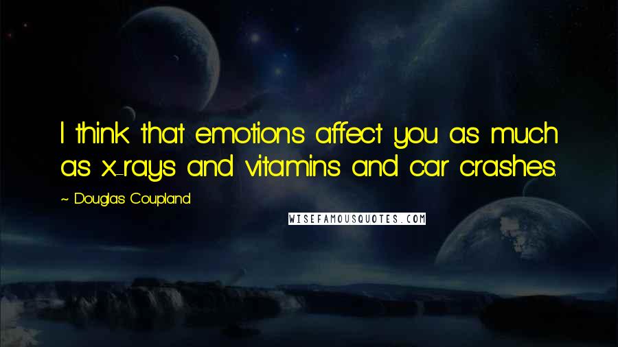 Douglas Coupland Quotes: I think that emotions affect you as much as x-rays and vitamins and car crashes.