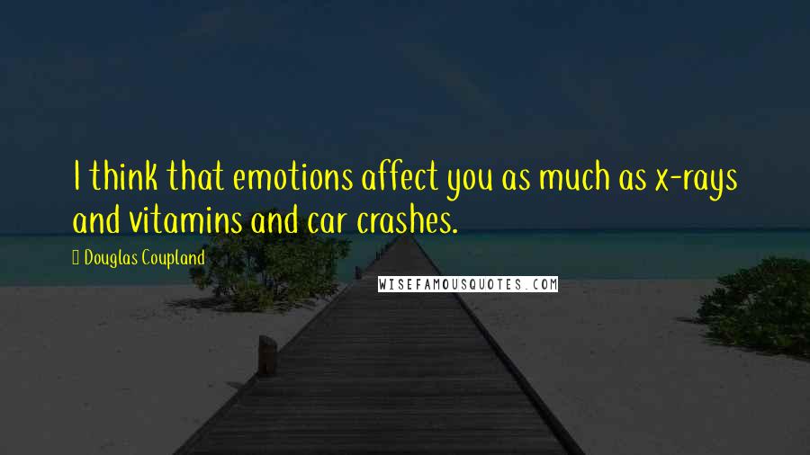 Douglas Coupland Quotes: I think that emotions affect you as much as x-rays and vitamins and car crashes.
