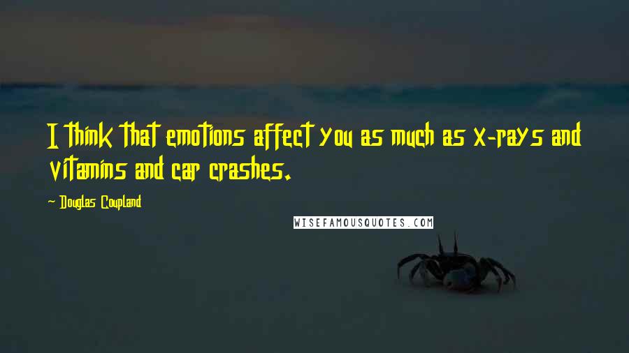 Douglas Coupland Quotes: I think that emotions affect you as much as x-rays and vitamins and car crashes.