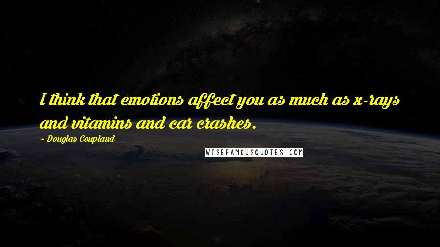 Douglas Coupland Quotes: I think that emotions affect you as much as x-rays and vitamins and car crashes.