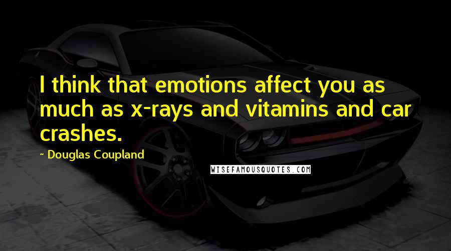 Douglas Coupland Quotes: I think that emotions affect you as much as x-rays and vitamins and car crashes.