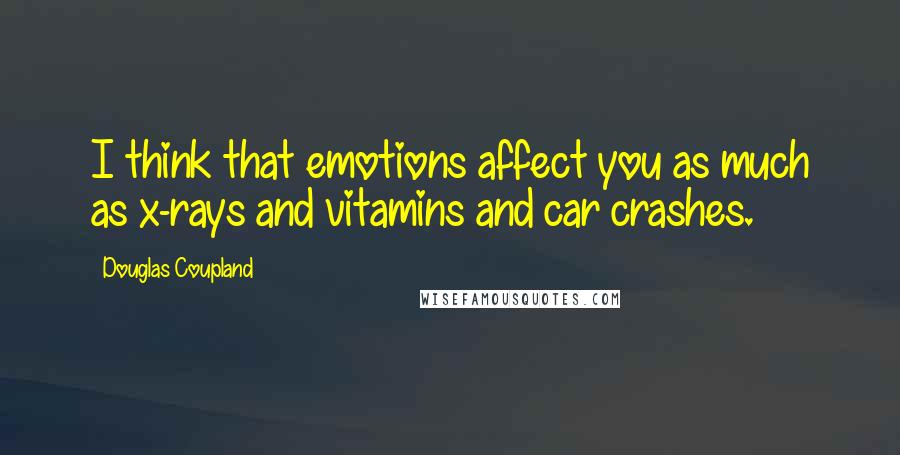 Douglas Coupland Quotes: I think that emotions affect you as much as x-rays and vitamins and car crashes.