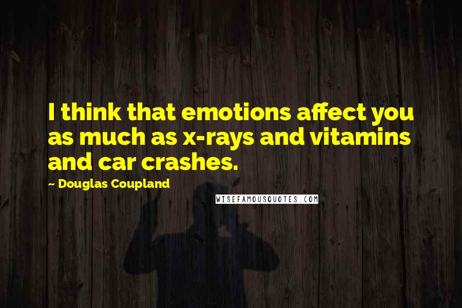 Douglas Coupland Quotes: I think that emotions affect you as much as x-rays and vitamins and car crashes.