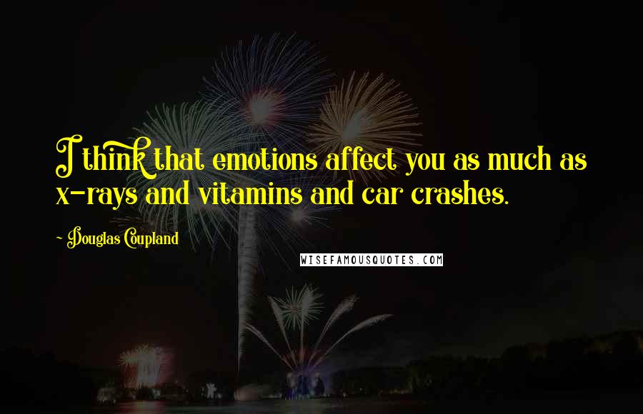 Douglas Coupland Quotes: I think that emotions affect you as much as x-rays and vitamins and car crashes.