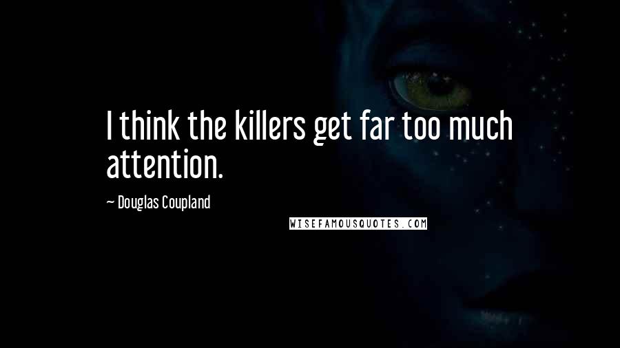 Douglas Coupland Quotes: I think the killers get far too much attention.