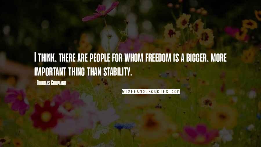 Douglas Coupland Quotes: I think, there are people for whom freedom is a bigger, more important thing than stability.