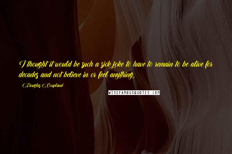 Douglas Coupland Quotes: I thought it would be such a sick joke to have to remain to be alive for decades and not believe in or feel anything.