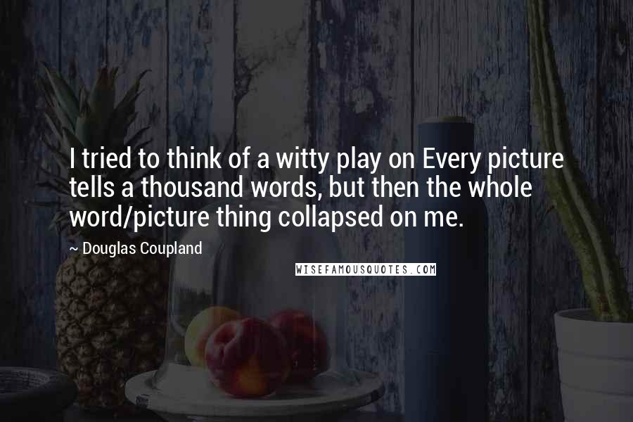 Douglas Coupland Quotes: I tried to think of a witty play on Every picture tells a thousand words, but then the whole word/picture thing collapsed on me.