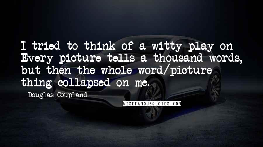 Douglas Coupland Quotes: I tried to think of a witty play on Every picture tells a thousand words, but then the whole word/picture thing collapsed on me.