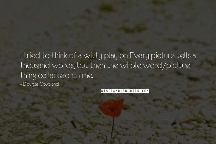 Douglas Coupland Quotes: I tried to think of a witty play on Every picture tells a thousand words, but then the whole word/picture thing collapsed on me.